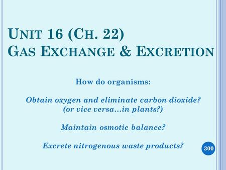 U NIT 16 (C H. 22) G AS E XCHANGE & E XCRETION How do organisms: Obtain oxygen and eliminate carbon dioxide? (or vice versa…in plants?) Maintain osmotic.