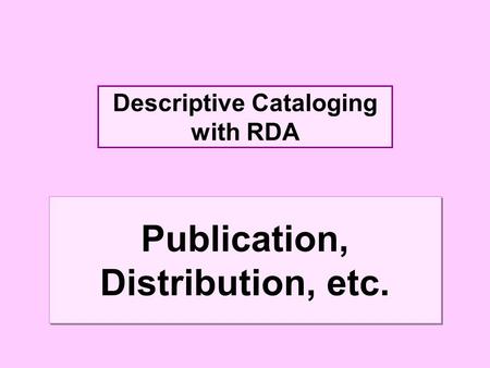 Descriptive Cataloging with RDA Publication, Distribution, etc.