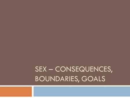 SEX – CONSEQUENCES, BOUNDARIES, GOALS. The Issue…  When teens start dating the questions come up:  When will I have sex?  How far is too far?  Where.