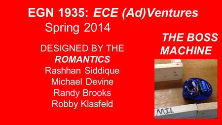 THE BOSS MACHINE DESIGNED BY THE ROMANTICS Rashhan Siddique Michael Devine Randy Brooks Robby Klasfeld EGN 1935: ECE (Ad)Ventures Spring 2014.