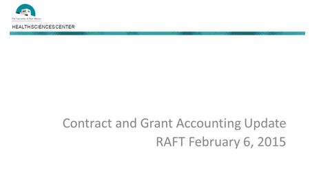 HEALTH SCIENCES CENTER Contract and Grant Accounting Update RAFT February 6, 2015.