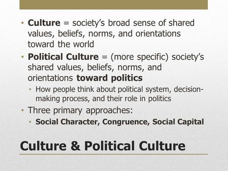 Culture & Political Culture Culture = society’s broad sense of shared values, beliefs, norms, and orientations toward the world Political Culture = (more.