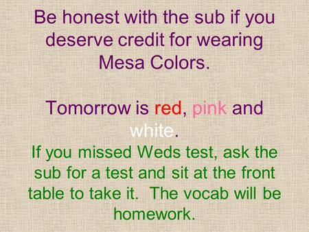 Be honest with the sub if you deserve credit for wearing Mesa Colors. Tomorrow is red, pink and white. If you missed Weds test, ask the sub for a test.