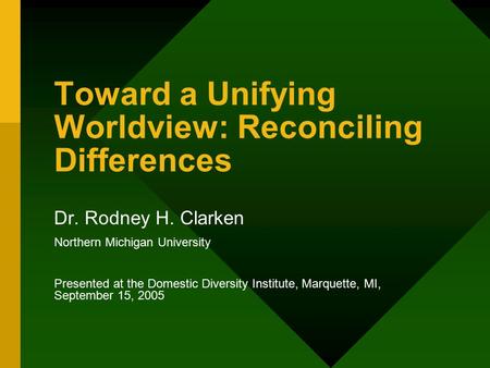 Toward a Unifying Worldview: Reconciling Differences Dr. Rodney H. Clarken Northern Michigan University Presented at the Domestic Diversity Institute,