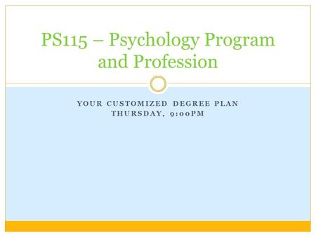 YOUR CUSTOMIZED DEGREE PLAN THURSDAY, 9:00PM PS115 – Psychology Program and Profession.