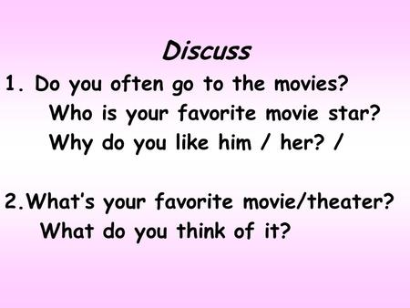 Discuss 1. Do you often go to the movies? Who is your favorite movie star? Why do you like him / her? / 2.What’s your favorite movie/theater? What do.