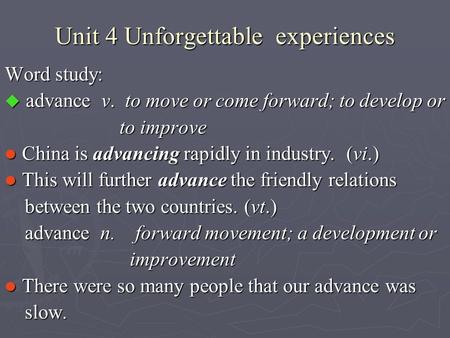 Unit 4 Unforgettable experiences Word study:  advance v. to move or come forward; to develop or to improve to improve China is advancing rapidly in industry.