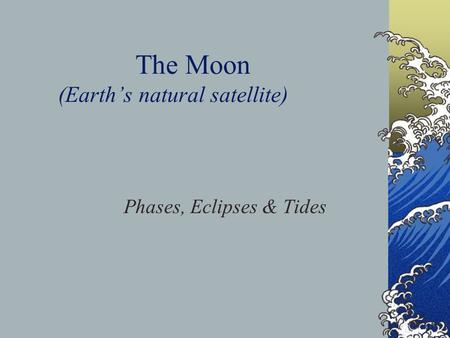 The Moon (Earth’s natural satellite) Phases, Eclipses & Tides.