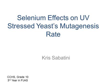 Kris Sabatini Selenium Effects on UV Stressed Yeast’s Mutagenesis Rate CCHS, Grade 10 3 rd Year in PJAS.