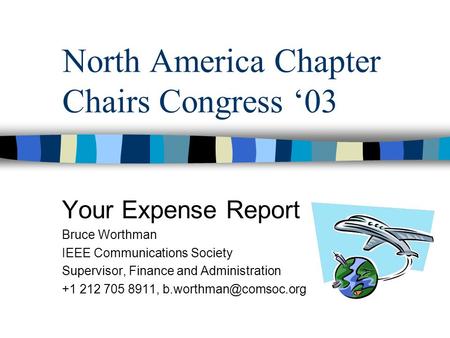 North America Chapter Chairs Congress ‘03 Your Expense Report Bruce Worthman IEEE Communications Society Supervisor, Finance and Administration +1 212.
