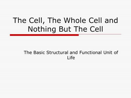 The Cell, The Whole Cell and Nothing But The Cell The Basic Structural and Functional Unit of Life.