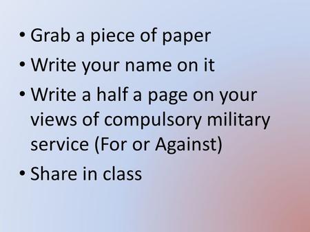 Grab a piece of paper Write your name on it Write a half a page on your views of compulsory military service (For or Against) Share in class.