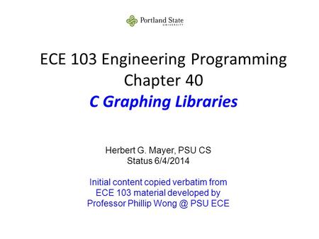 ECE 103 Engineering Programming Chapter 40 C Graphing Libraries Herbert G. Mayer, PSU CS Status 6/4/2014 Initial content copied verbatim from ECE 103 material.