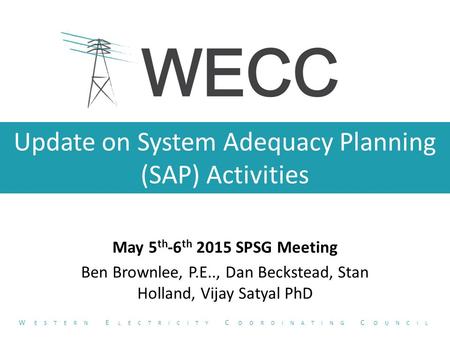 Update on System Adequacy Planning (SAP) Activities May 5 th -6 th 2015 SPSG Meeting Ben Brownlee, P.E.., Dan Beckstead, Stan Holland, Vijay Satyal PhD.