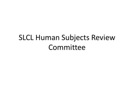 SLCL Human Subjects Review Committee. Who we are Four faculty from SLCL: – Melissa Bowles, Chair (SIP) – José Ignacio Hualde (Linguistics/SIP) – Jennifer.