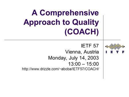 A Comprehensive Approach to Quality (COACH) IETF 57 Vienna, Austria Monday, July 14, 2003 13:00 – 15:00