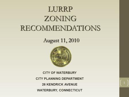 1 LURRP ZONING RECOMMENDATIONS August 11, 2010 CITY OF WATERBURY CITY PLANNING DEPARTMENT 26 KENDRICK AVENUE WATERBURY, CONNECTICUT.