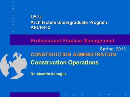 CONSTRUCTION ADMINISTRATION Construction Operations Dr. Alaattin Kanoğlu Spring, 2013 Professional Practice Management I.B.U. Architecture Undergraduate.