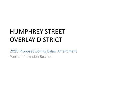 HUMPHREY STREET OVERLAY DISTRICT 2015 Proposed Zoning Bylaw Amendment Public Information Session.