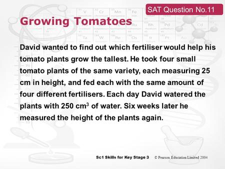 Sc1 Skills for Key Stage 3 © Pearson Education Limited 2004 SAT Question No.11 Growing Tomatoes David wanted to find out which fertiliser would help his.