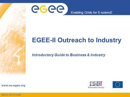INFSO-RI-031688 Enabling Grids for E-sciencE www.eu-egee.org EGEE-II Outreach to Industry Introductory Guide to Business & Industry.