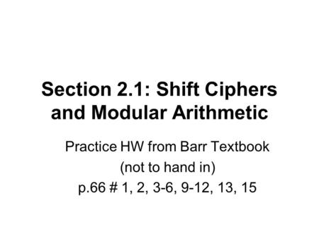 Section 2.1: Shift Ciphers and Modular Arithmetic Practice HW from Barr Textbook (not to hand in) p.66 # 1, 2, 3-6, 9-12, 13, 15.