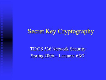 TE/CS 536 Network Security Spring 2006 – Lectures 6&7 Secret Key Cryptography.