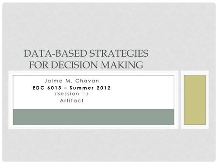 Jaime M. Chavan EDC 6013 – Summer 2012 (Session 1) Artifact DATA-BASED STRATEGIES FOR DECISION MAKING.