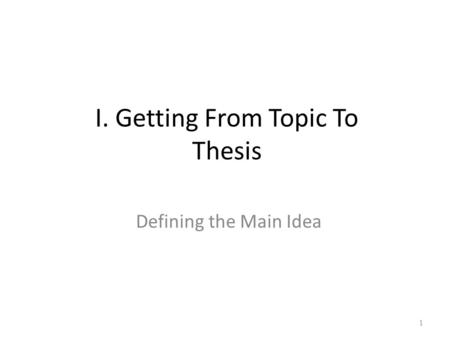 I. Getting From Topic To Thesis Defining the Main Idea 1.