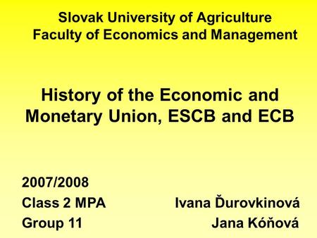 Slovak University of Agriculture Faculty of Economics and Management History of the Economic and Monetary Union, ESCB and ECB 2007/2008 Class 2 MPA Ivana.