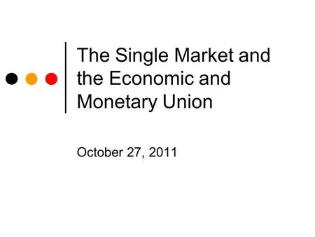The Single Market and the Economic and Monetary Union October 27, 2011.