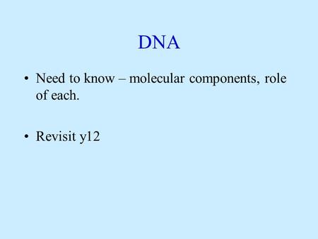 DNA Need to know – molecular components, role of each. Revisit y12.