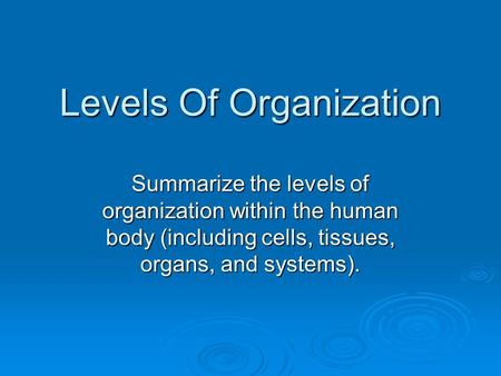 Levels Of Organization Summarize the levels of organization within the human body (including cells, tissues, organs, and systems).