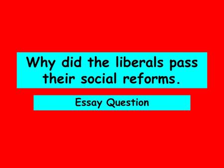 Why did the liberals pass their social reforms. Essay Question.