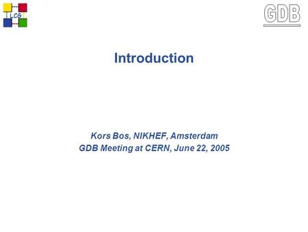 Introduction Kors Bos, NIKHEF, Amsterdam GDB Meeting at CERN, June 22, 2005 LCG.