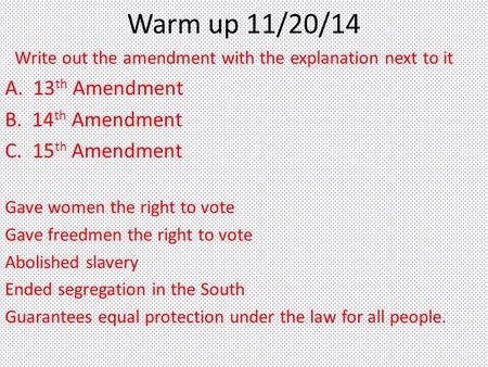 Warm up 11/20/14 Write out the amendment with the explanation next to it A. 13 th Amendment B. 14 th Amendment C.15 th Amendment Gave women the right to.