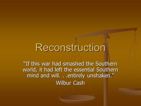 Reconstruction “If this war had smashed the Southern world, it had left the essential Southern mind and will...entirely unshaken.” Wilbur Cash.