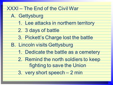 XXXI – The End of the Civil War A. Gettysburg 1. Lee attacks in northern territory 2. 3 days of battle 3. Pickett’s Charge lost the battle B. Lincoln visits.