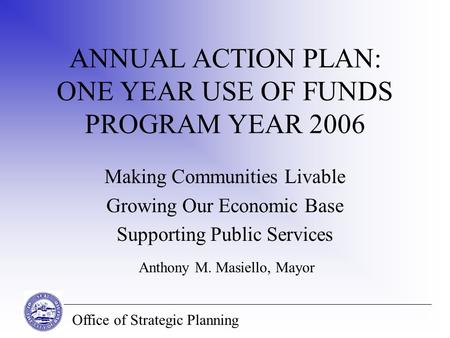 Office of Strategic Planning ANNUAL ACTION PLAN: ONE YEAR USE OF FUNDS PROGRAM YEAR 2006 Making Communities Livable Growing Our Economic Base Supporting.