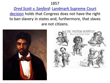 1857 Dred Scott v. Sanford: Landmark Supreme Court decision holds that Congress does not have the right to ban slavery in states and, furthermore, that.