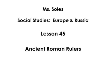 Ms. Soles Social Studies: Europe & Russia Lesson 45 Ancient Roman Rulers.