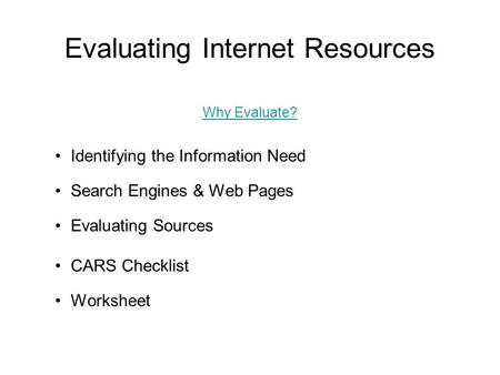 Evaluating Internet Resources Why Evaluate? Identifying the Information Need Search Engines & Web Pages Evaluating Sources CARS Checklist Worksheet.