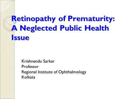 Retinopathy of Prematurity: A Neglected Public Health Issue Krishnendu Sarkar Professor Regional Institute of Ophthalmology Kolkata.