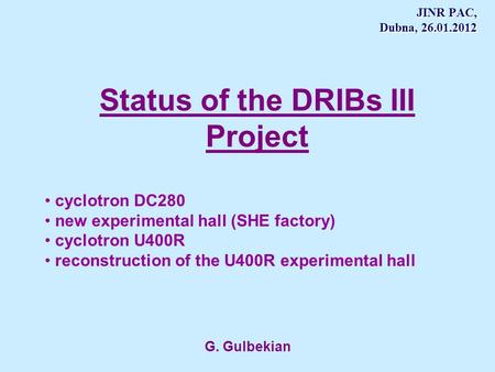 JINR PAC, Dubna, 26.01.2012 G. Gulbekian Status of the DRIBs III Project cyclotron DC280 new experimental hall (SHE factory) cyclotron U400R reconstruction.