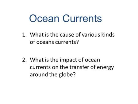 Ocean Currents 1.What is the cause of various kinds of oceans currents? 2.What is the impact of ocean currents on the transfer of energy around the globe?