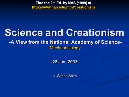 28 Jan. 2003 J. Simon Shim Science and Creationism -A View from the National Academy of Science- Mechanobiology Find the 2 nd Ed. by NAS (1999) at