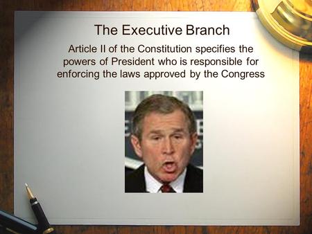 The Executive Branch Article II of the Constitution specifies the powers of President who is responsible for enforcing the laws approved by the Congress.