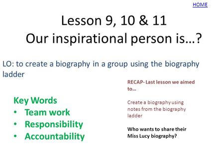Lesson 9, 10 & 11 Our inspirational person is…? LO: to create a biography in a group using the biography ladder Key Words Team work Responsibility Accountability.