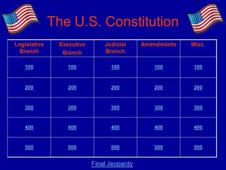 The U.S. Constitution Legislative Branch Executive Branch Judicial Branch AmendmentsMisc. 100 200 300 400 500 Final Jeopardy.