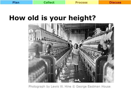 CollectProcessDiscussPlan How old is your height? Photograph by Lewis W. Hine © George Eastman House.